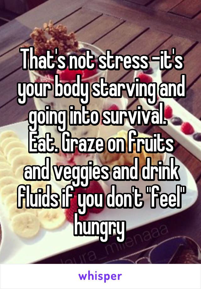 That's not stress -it's your body starving and going into survival.  
Eat. Graze on fruits and veggies and drink fluids if you don't "feel" hungry 