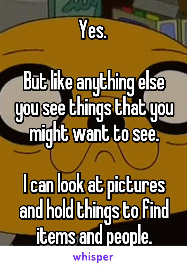 Yes. 

But like anything else you see things that you might want to see.

I can look at pictures and hold things to find items and people.