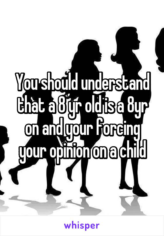 You should understand that a 8 yr old is a 8yr on and your forcing your opinion on a child