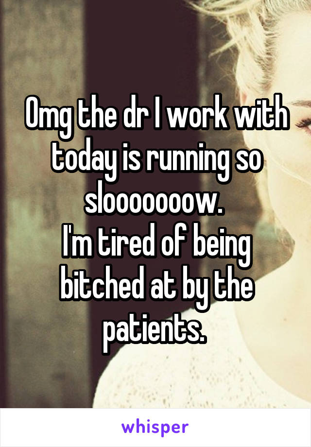 Omg the dr I work with today is running so slooooooow. 
I'm tired of being bitched at by the patients. 