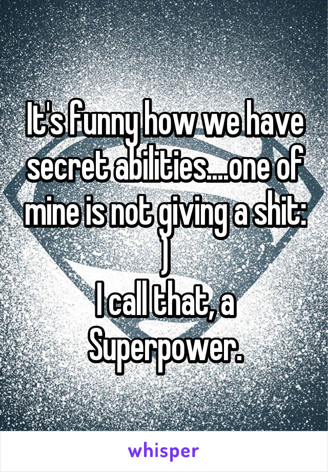 It's funny how we have secret abilities....one of mine is not giving a shit: )
I call that, a Superpower.