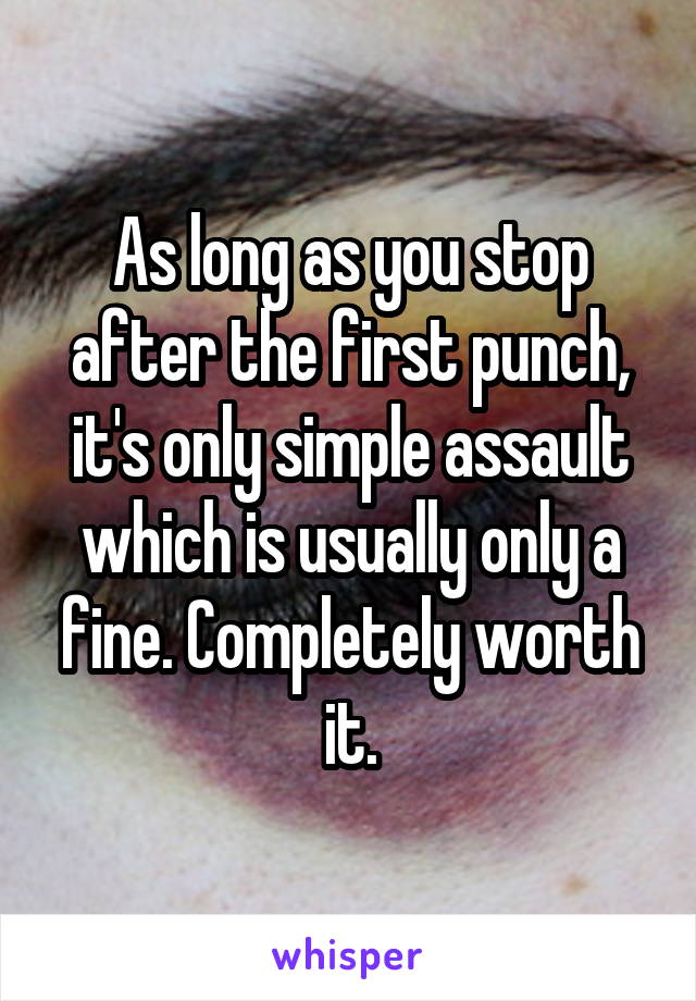 As long as you stop after the first punch, it's only simple assault which is usually only a fine. Completely worth it.