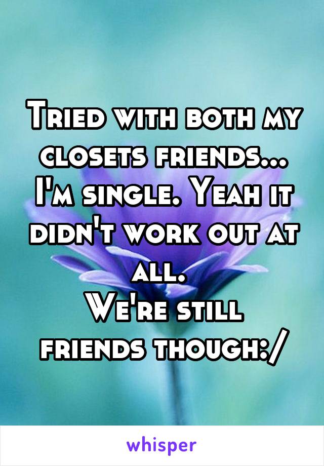 Tried with both my closets friends...
I'm single. Yeah it didn't work out at all. 
We're still friends though:/
