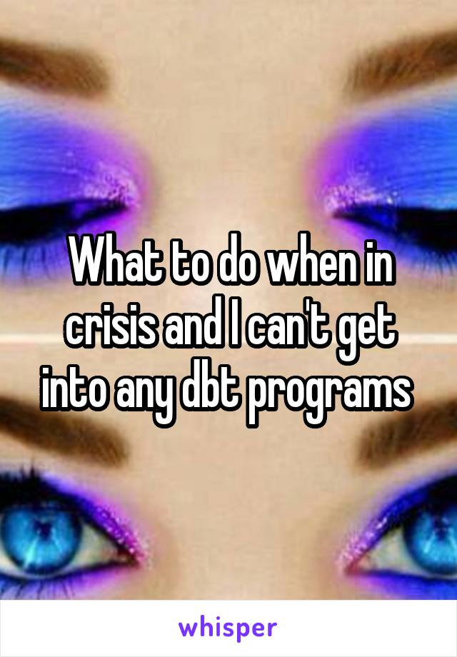 What to do when in crisis and I can't get into any dbt programs 