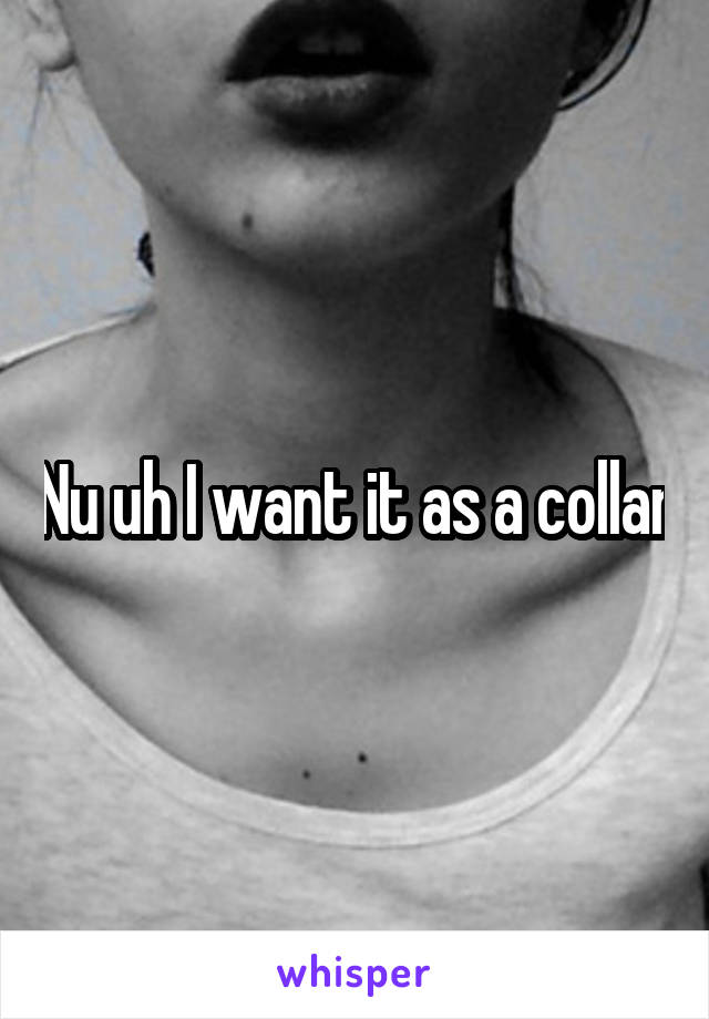 Nu uh I want it as a collar