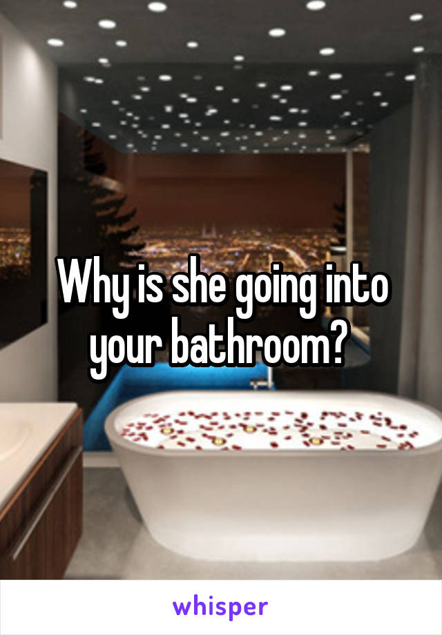 Why is she going into your bathroom? 