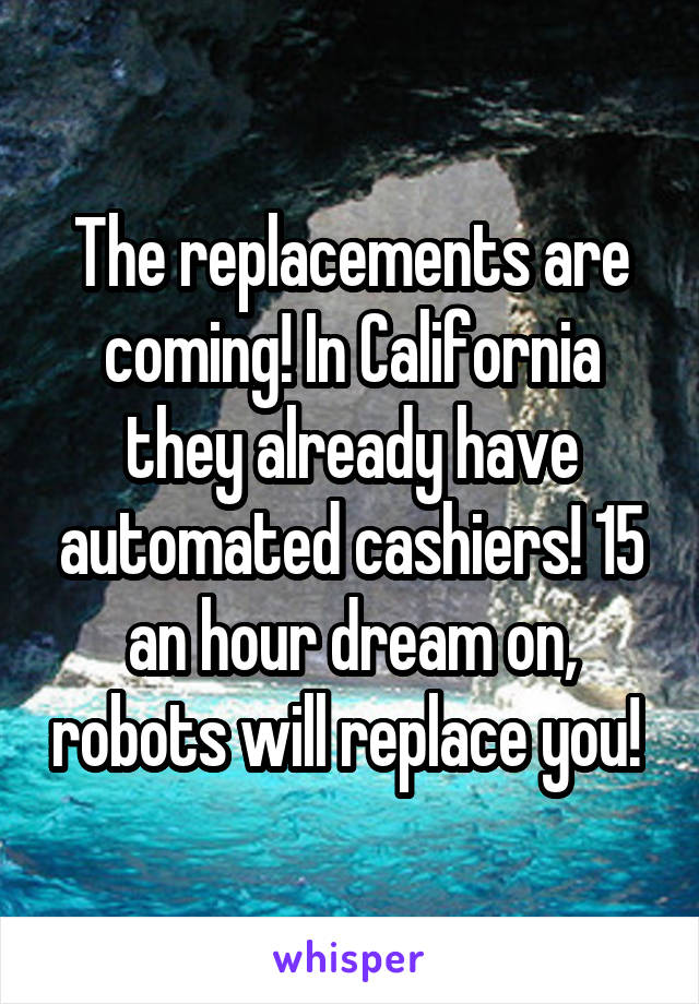 The replacements are coming! In California they already have automated cashiers! 15 an hour dream on, robots will replace you! 