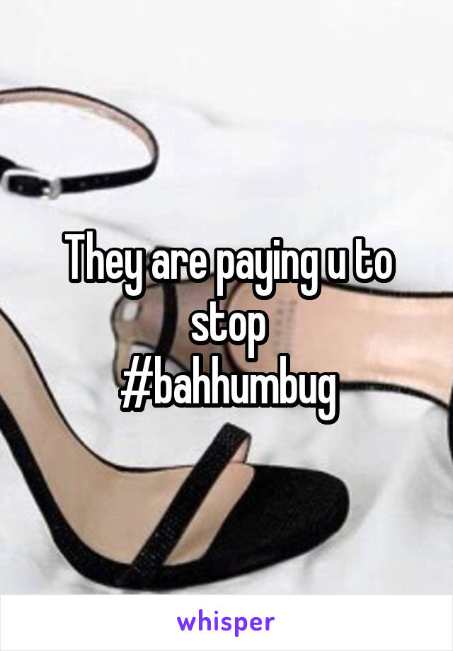 They are paying u to stop
#bahhumbug