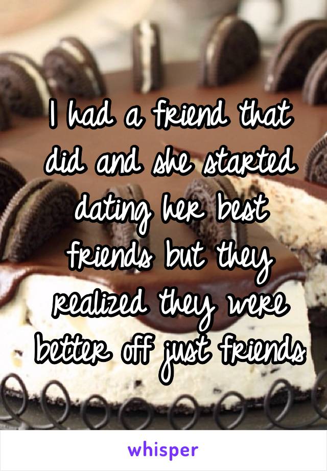 I had a friend that did and she started dating her best friends but they realized they were better off just friends