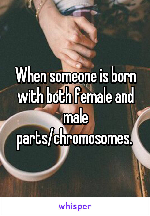 When someone is born with both female and male parts/chromosomes. 