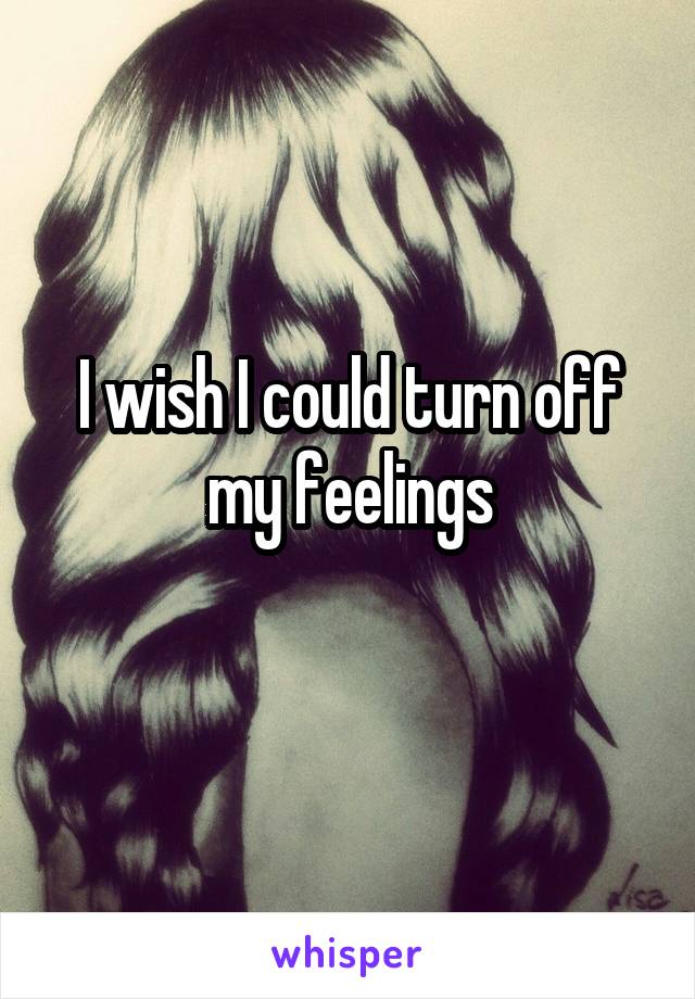 I wish I could turn off my feelings
