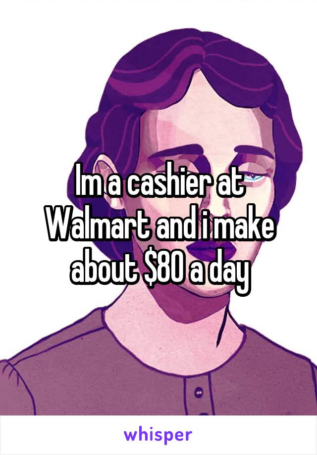 Im a cashier at Walmart and i make about $80 a day