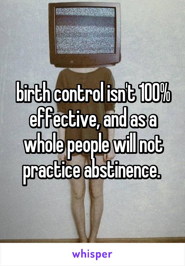 birth control isn't 100% effective, and as a whole people will not practice abstinence. 