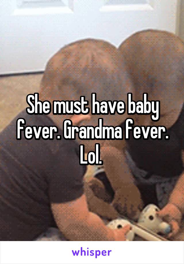 She must have baby fever. Grandma fever. Lol. 