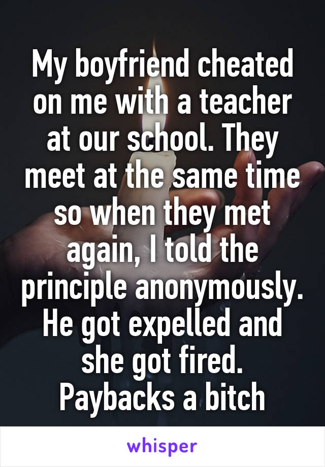 My boyfriend cheated on me with a teacher at our school. They meet at the same time so when they met again, I told the principle anonymously. He got expelled and she got fired. Paybacks a bitch