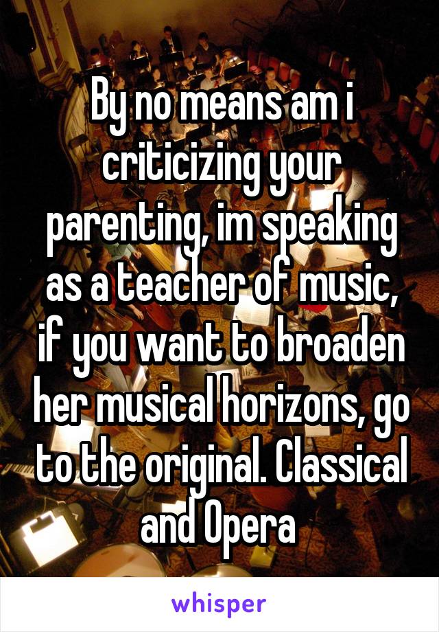 By no means am i criticizing your parenting, im speaking as a teacher of music, if you want to broaden her musical horizons, go to the original. Classical and Opera 