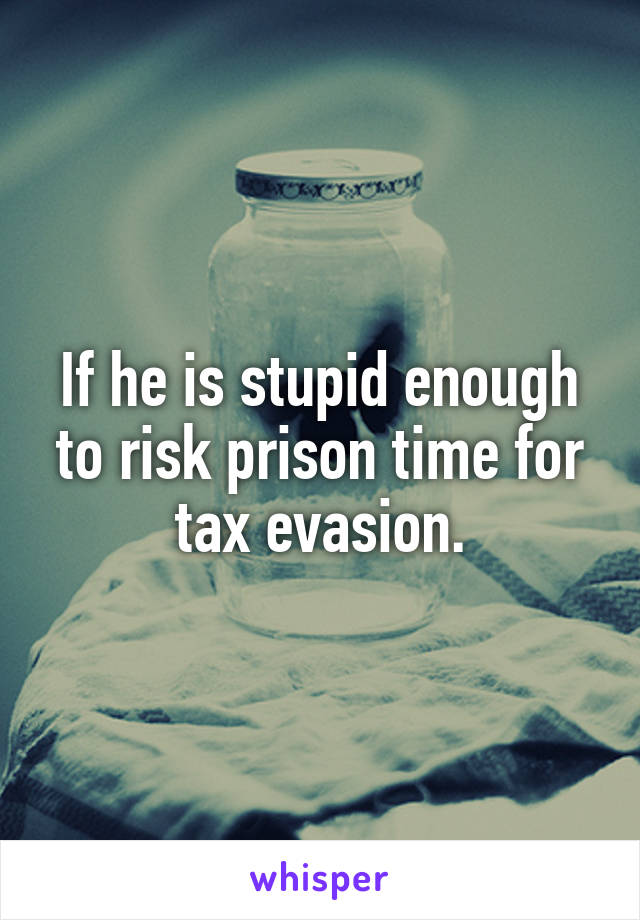 If he is stupid enough to risk prison time for tax evasion.