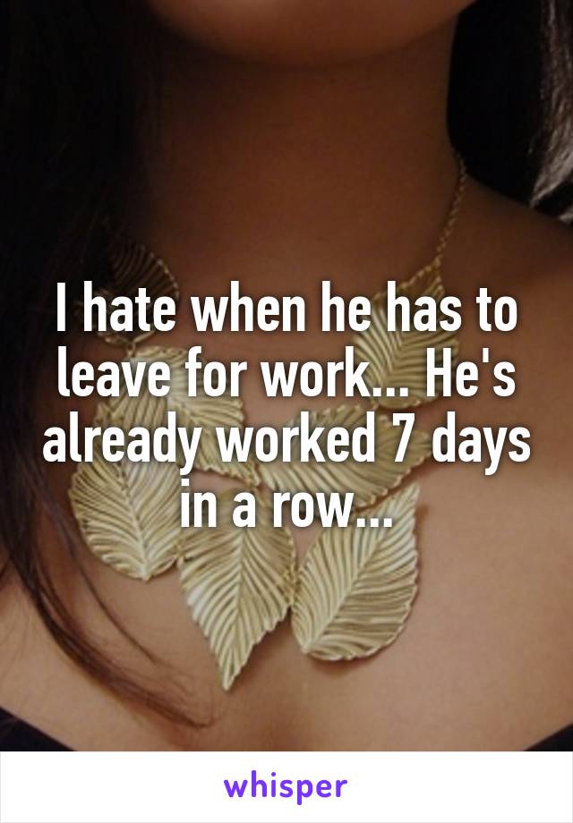 I hate when he has to leave for work... He's already worked 7 days in a row...