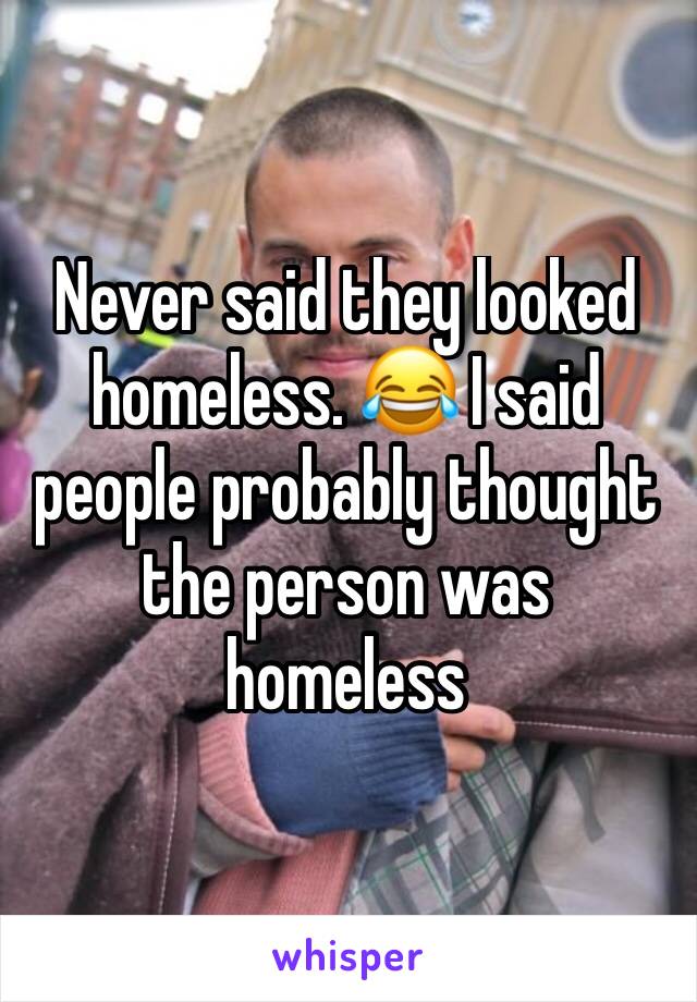 Never said they looked homeless. 😂 I said people probably thought the person was homeless