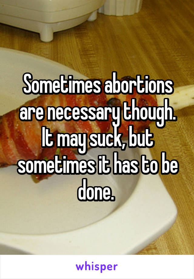 Sometimes abortions are necessary though. It may suck, but sometimes it has to be done. 