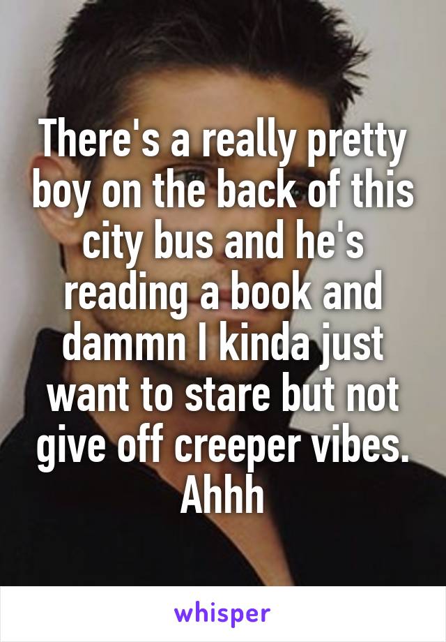 There's a really pretty boy on the back of this city bus and he's reading a book and dammn I kinda just want to stare but not give off creeper vibes.
Ahhh