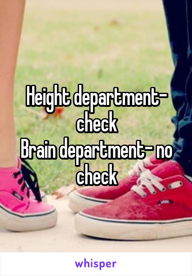 Height department- check
Brain department- no check