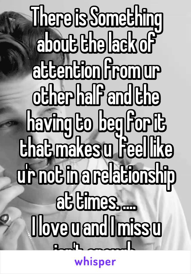 There is Something about the lack of attention from ur other half and the having to  beg for it that makes u  feel like u'r not in a relationship at times. ....
I love u and I miss u isn't enough.