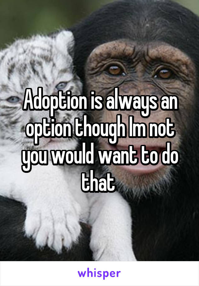 Adoption is always an option though Im not you would want to do that 