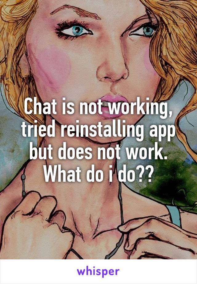 Chat is not working, tried reinstalling app but does not work. What do i do??