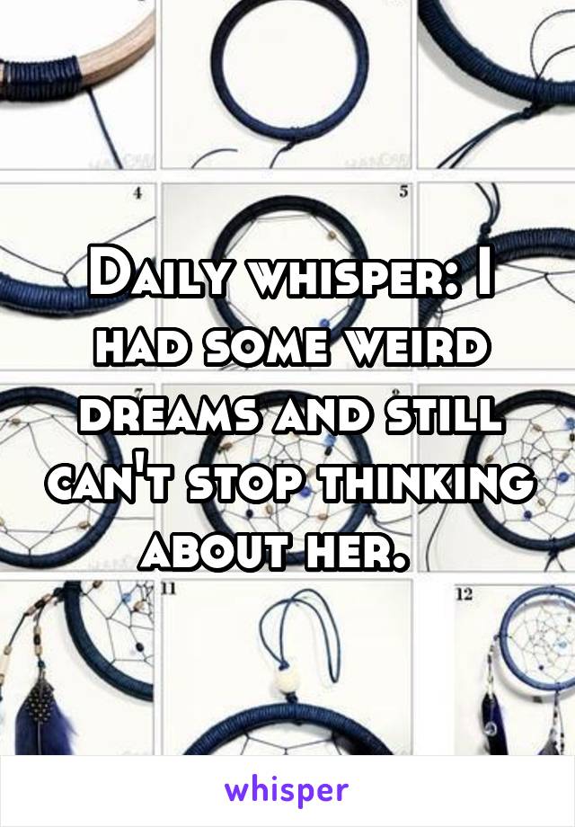 Daily whisper: I had some weird dreams and still can't stop thinking about her.  