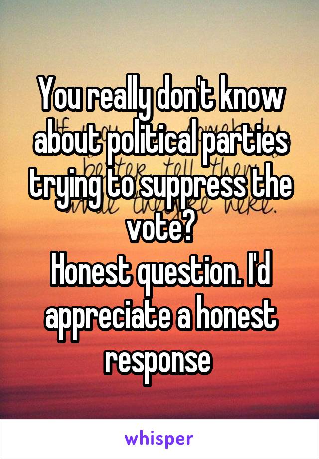 You really don't know about political parties trying to suppress the vote?
Honest question. I'd appreciate a honest response 