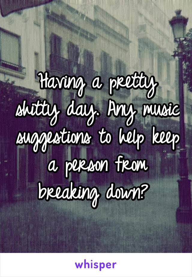 Having a pretty shitty day. Any music suggestions to help keep a person from breaking down? 