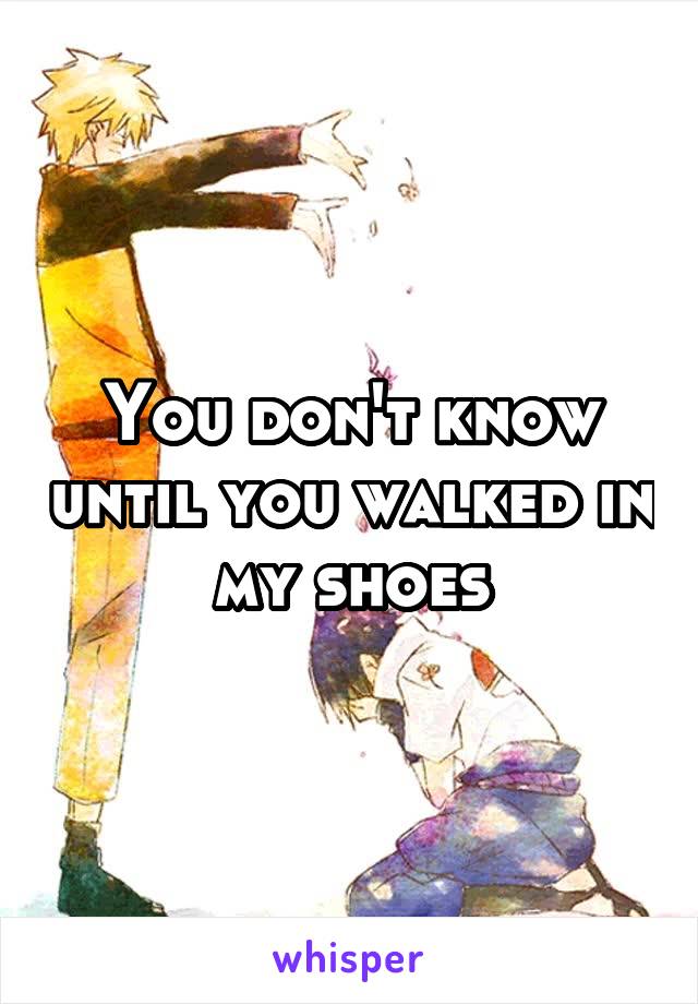 You don't know until you walked in my shoes