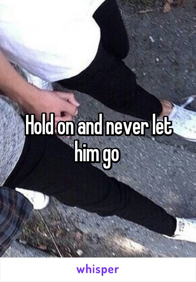 Hold on and never let him go 