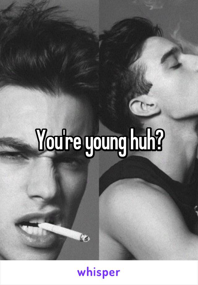 You're young huh?