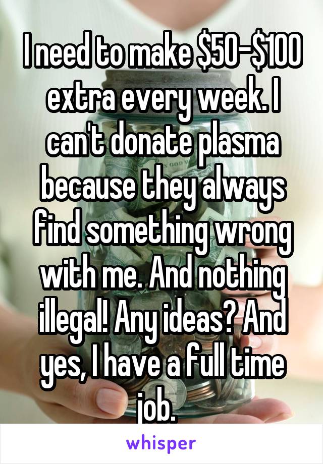 I need to make $50-$100 extra every week. I can't donate plasma because they always find something wrong with me. And nothing illegal! Any ideas? And yes, I have a full time job.  