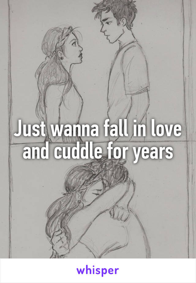 Just wanna fall in love and cuddle for years