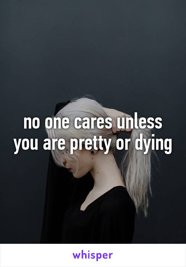 no one cares unless you are pretty or dying