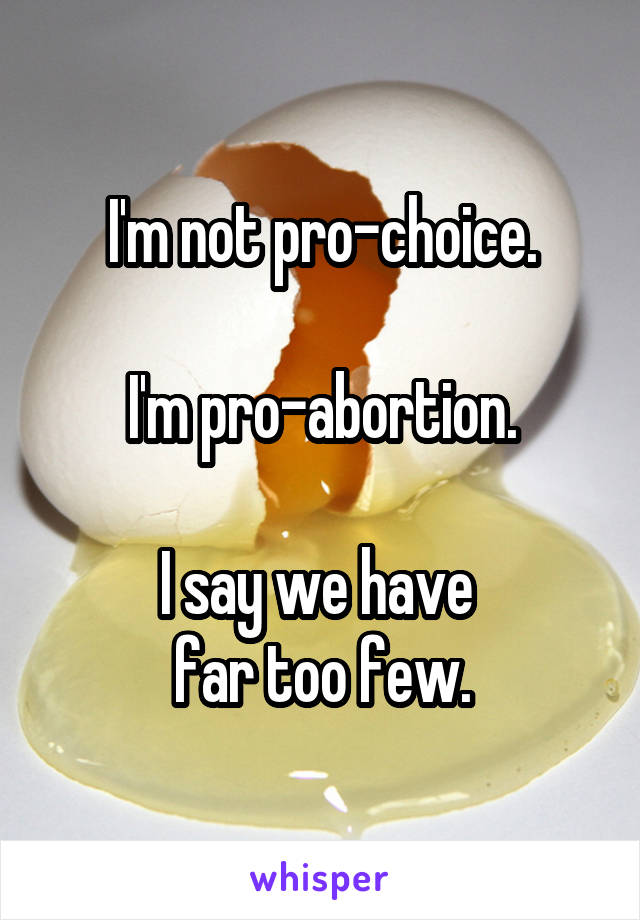 I'm not pro-choice.

I'm pro-abortion.

I say we have 
far too few.