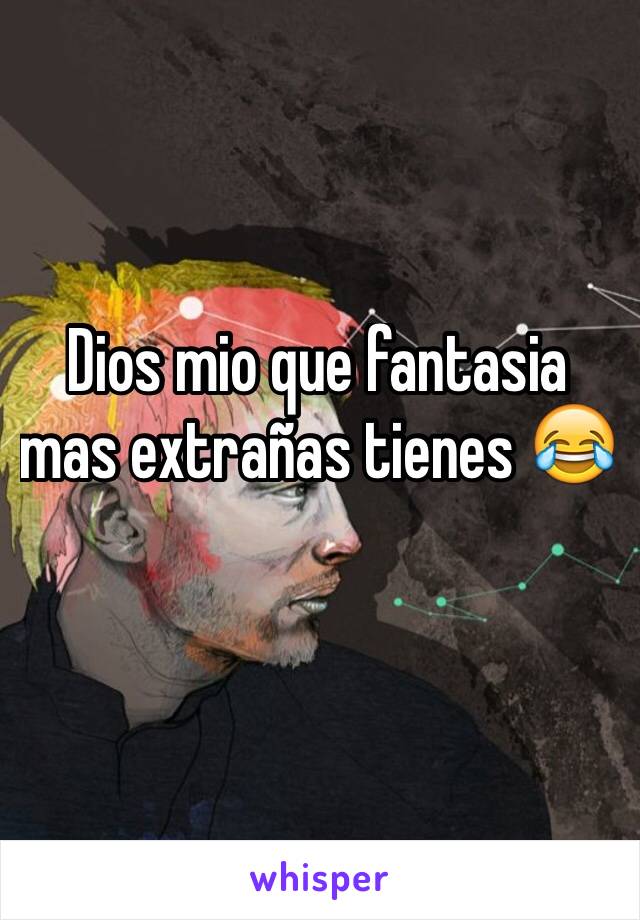 Dios mio que fantasia mas extrañas tienes 😂