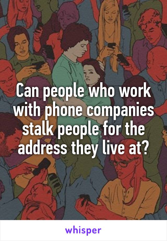 Can people who work with phone companies stalk people for the address they live at?