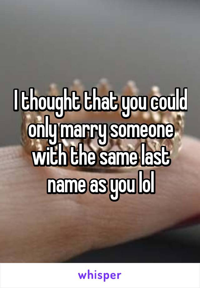 I thought that you could only marry someone with the same last name as you lol