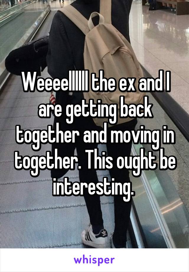 Weeeellllll the ex and I are getting back together and moving in together. This ought be interesting. 