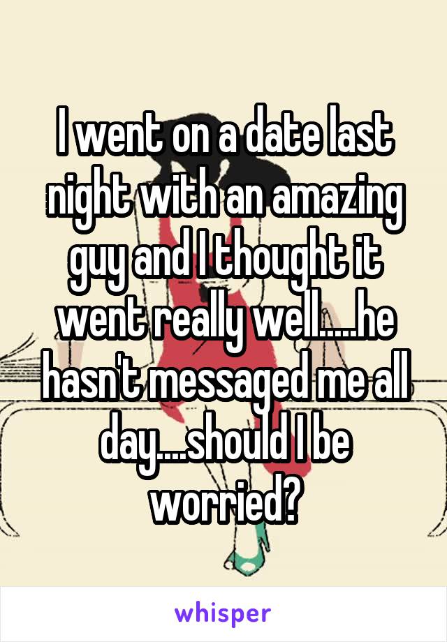 I went on a date last night with an amazing guy and I thought it went really well.....he hasn't messaged me all day....should I be worried?