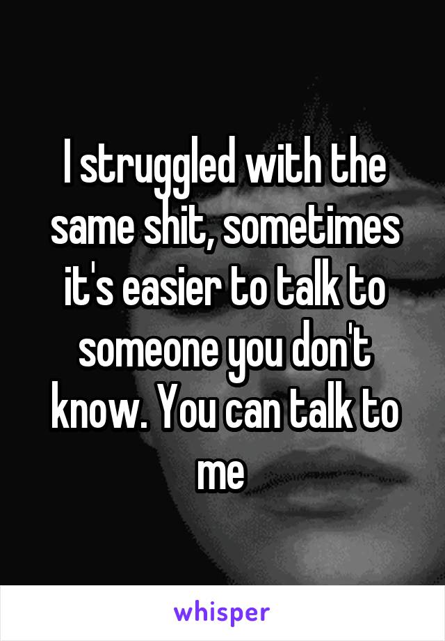 I struggled with the same shit, sometimes it's easier to talk to someone you don't know. You can talk to me 