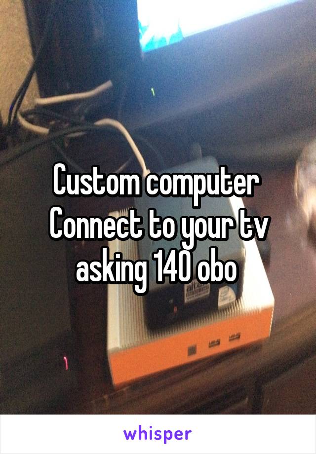 Custom computer 
Connect to your tv asking 140 obo 