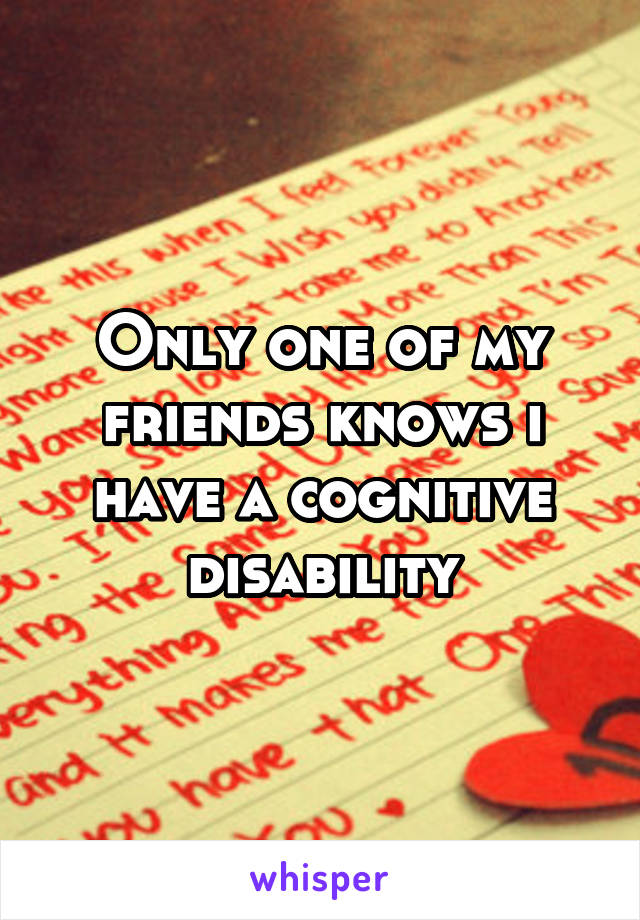 Only one of my friends knows i have a cognitive disability