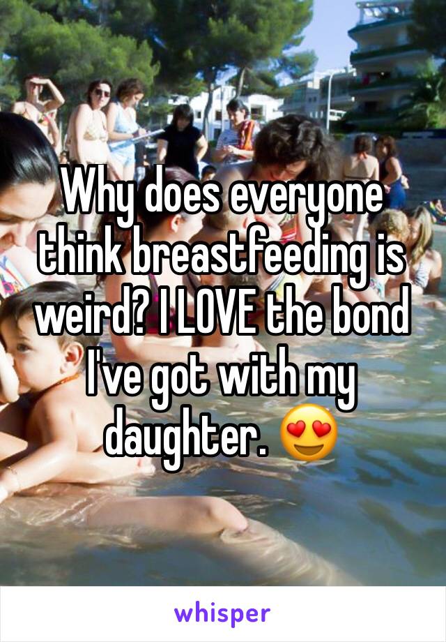 Why does everyone think breastfeeding is weird? I LOVE the bond I've got with my daughter. 😍