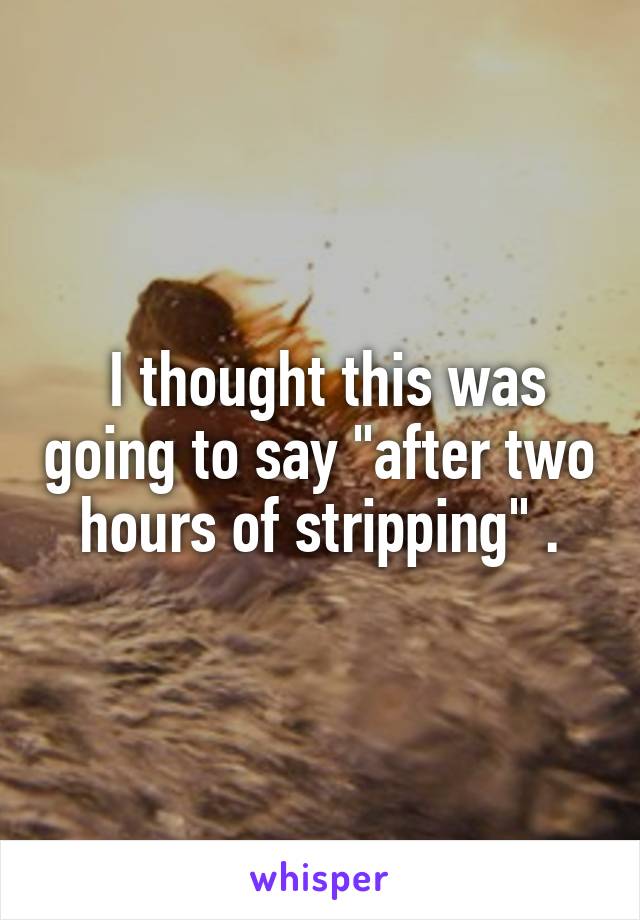  I thought this was going to say "after two hours of stripping" .