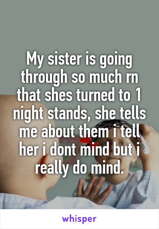 My sister is going through so much rn that shes turned to 1 night stands, she tells me about them i tell her i dont mind but i really do mind.